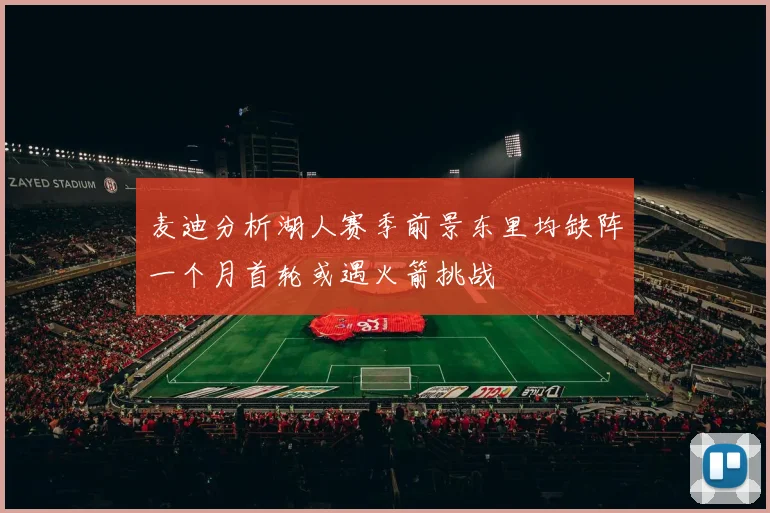 麦迪分析湖人赛季前景东里均缺阵一个月首轮或遇火箭挑战