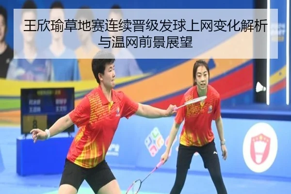 王欣瑜草地赛连续晋级发球上网变化解析与温网前景展望