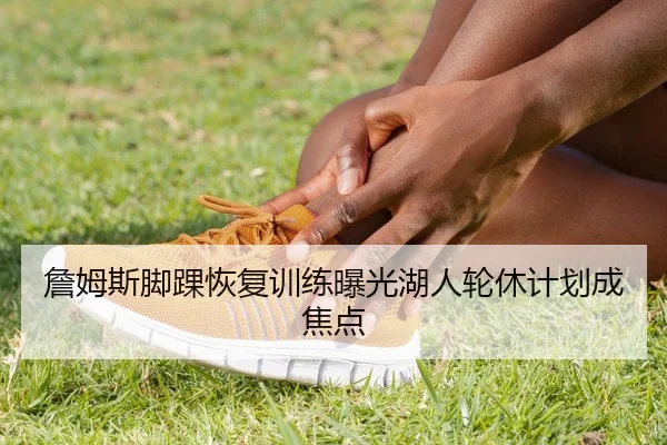 詹姆斯脚踝恢复训练曝光湖人轮休计划成焦点