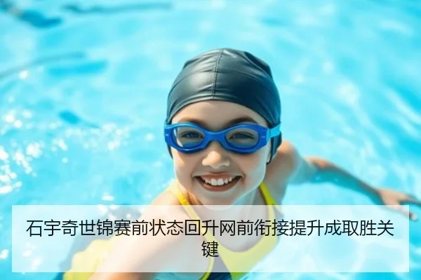 石宇奇世锦赛前状态回升网前衔接提升成取胜关键